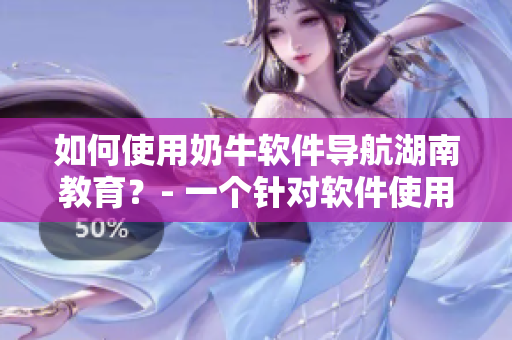 如何使用奶牛軟件導(dǎo)航湖南教育？- 一個(gè)針對(duì)軟件使用的詳細(xì)指南