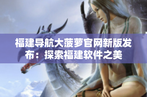 福建導航大菠蘿官網(wǎng)新版發(fā)布：探索福建軟件之美