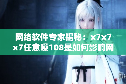 網(wǎng)絡(luò)軟件專家揭秘：x7x7x7任意噪108是如何影響網(wǎng)絡(luò)安全的？