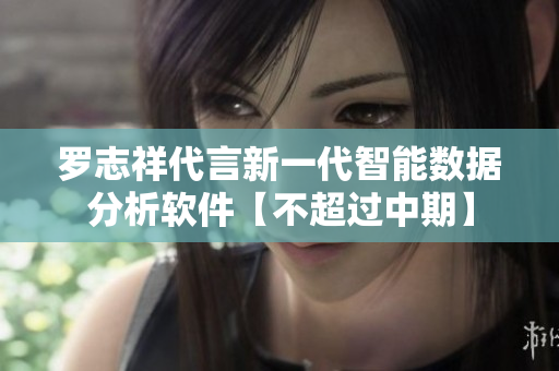 羅志祥代言新一代智能數(shù)據(jù)分析軟件【不超過(guò)中期】