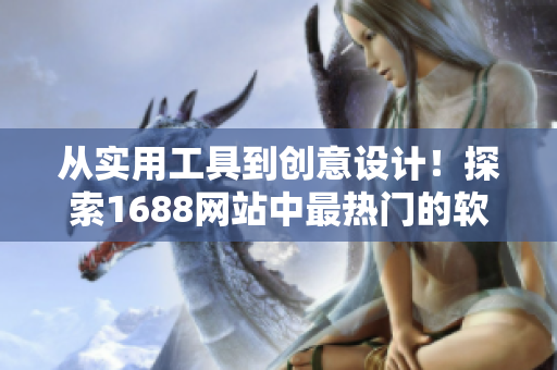 從實(shí)用工具到創(chuàng)意設(shè)計(jì)！探索1688網(wǎng)站中最熱門(mén)的軟件產(chǎn)品