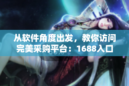 從軟件角度出發(fā)，教你訪問完美采購平臺：1688入口網(wǎng)頁版詳解！