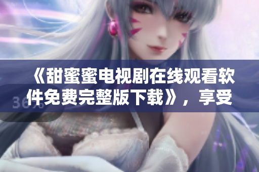 《甜蜜蜜電視劇在線觀看軟件免費完整版下載》，享受高清流暢影視體驗！