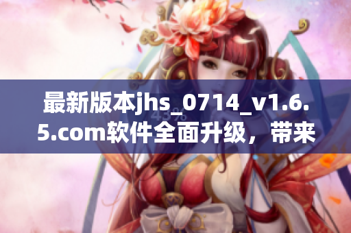最新版本jhs_0714_v1.6.5.com軟件全面升級，帶來更出色的性能體驗