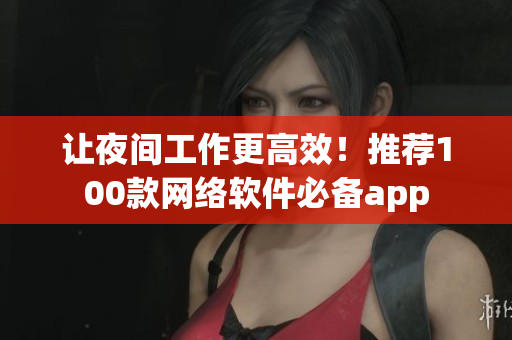 讓夜間工作更高效！推薦100款網(wǎng)絡(luò)軟件必備app