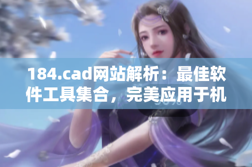 184.cad網(wǎng)站解析：最佳軟件工具集合，完美應(yīng)用于機(jī)械設(shè)計與制圖領(lǐng)域