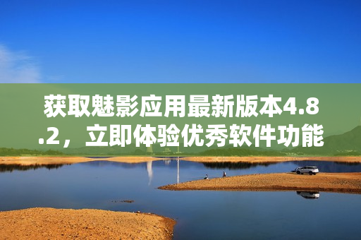 獲取魅影應(yīng)用最新版本4.8.2，立即體驗(yàn)優(yōu)秀軟件功能