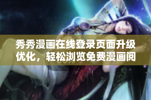 秀秀漫畫在線登錄頁(yè)面升級(jí)優(yōu)化，輕松瀏覽免費(fèi)漫畫閱讀