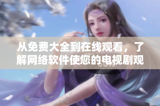 從免費(fèi)大全到在線觀看，了解網(wǎng)絡(luò)軟件使您的電視劇觀看更輕松