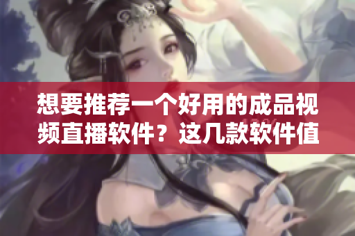 想要推薦一個(gè)好用的成品視頻直播軟件？這幾款軟件值得一試！