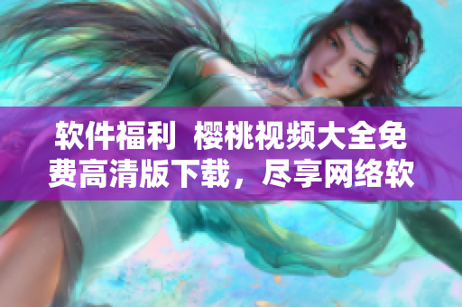 軟件福利  櫻桃視頻大全免費高清版下載，盡享網(wǎng)絡(luò)軟件盛宴！