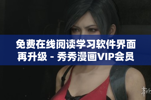 免費(fèi)在線閱讀學(xué)習(xí)軟件界面再升級 - 秀秀漫畫VIP會員體驗(yàn)