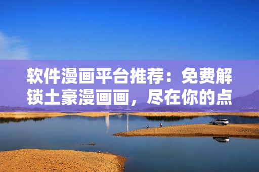 軟件漫畫平臺(tái)推薦：免費(fèi)解鎖土豪漫畫畫，盡在你的點(diǎn)擊 下拉