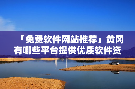 「免費(fèi)軟件網(wǎng)站推薦」黃岡有哪些平臺(tái)提供優(yōu)質(zhì)軟件資源？