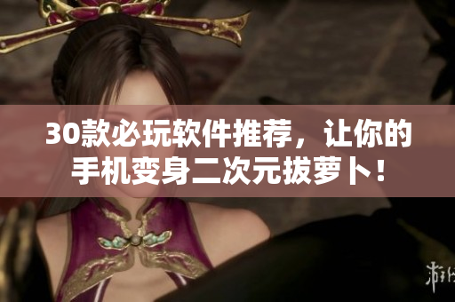 30款必玩軟件推薦，讓你的手機(jī)變身二次元拔蘿卜！