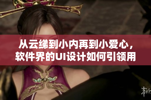 從云綈到小內(nèi)再到小愛心，軟件界的UI設(shè)計如何引領(lǐng)用戶體驗？