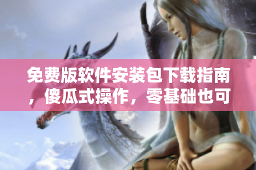 免費版軟件安裝包下載指南，傻瓜式操作，零基礎也可輕松安裝