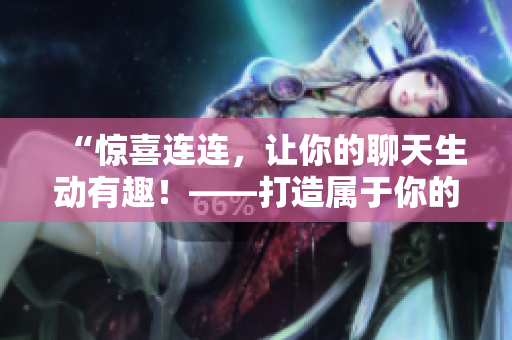 “驚喜連連，讓你的聊天生動(dòng)有趣！——打造屬于你的表情包庫(kù)”
