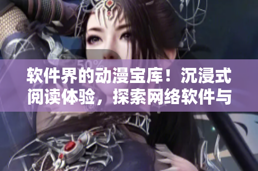 軟件界的動漫寶庫！沉浸式閱讀體驗，探索網(wǎng)絡(luò)軟件與動漫的奧秘。