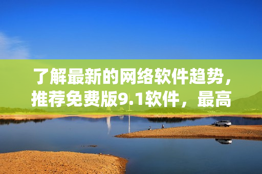 了解最新的網(wǎng)絡(luò)軟件趨勢(shì)，推薦免費(fèi)版9.1軟件，最高評(píng)分top軟件