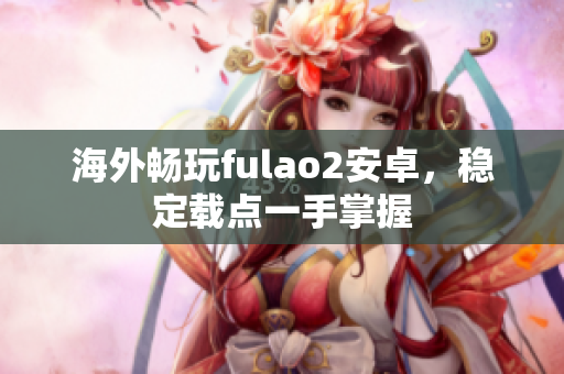海外暢玩fulao2安卓，穩(wěn)定載點(diǎn)一手掌握