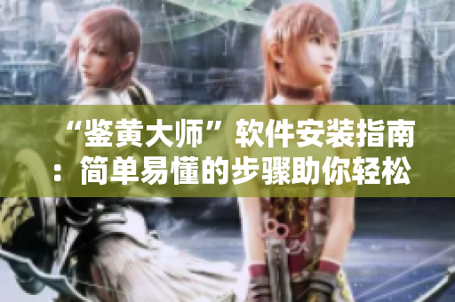 “鑒黃大師”軟件安裝指南：簡單易懂的步驟助你輕松安裝！
