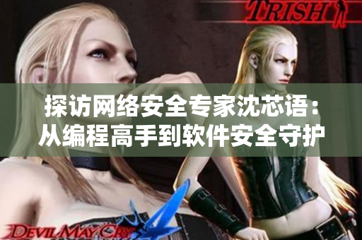 探訪網(wǎng)絡安全專家沈芯語：從編程高手到軟件安全守護者