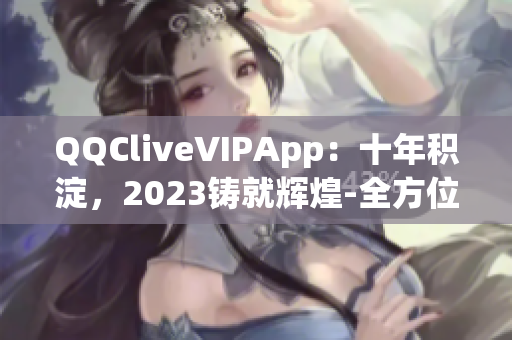 QQCliveVIPApp：十年積淀，2023鑄就輝煌-全方位解讀網(wǎng)絡(luò)直播的未來力量