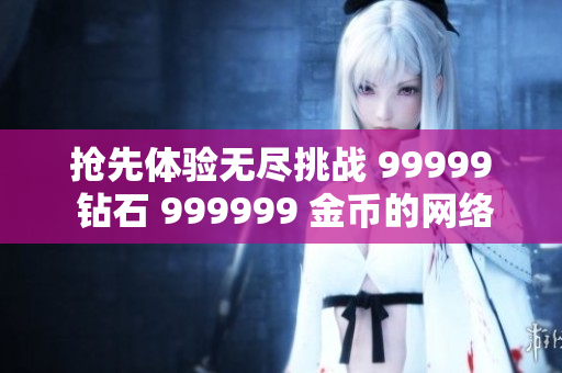 搶先體驗無盡挑戰(zhàn) 99999 鉆石 999999 金幣的網(wǎng)絡(luò)游戲