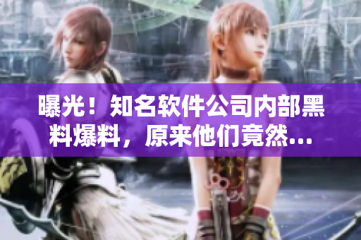 曝光！知名軟件公司內部黑料爆料，原來他們竟然…