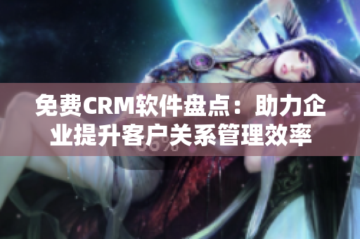 免費(fèi)CRM軟件盤點(diǎn)：助力企業(yè)提升客戶關(guān)系管理效率