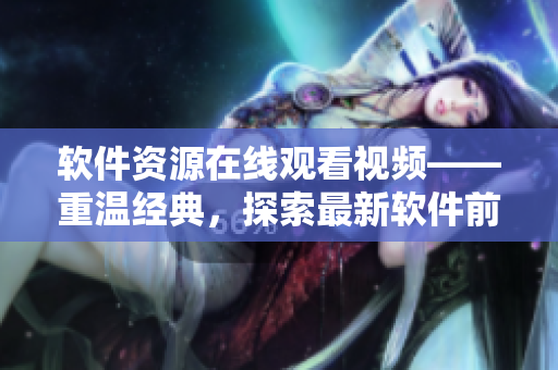 軟件資源在線觀看視頻——重溫經(jīng)典，探索最新軟件前沿！