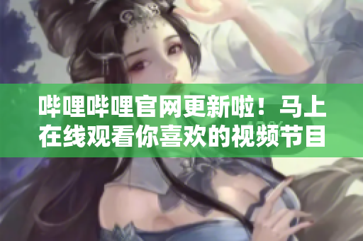 嗶哩嗶哩官網(wǎng)更新啦！馬上在線觀看你喜歡的視頻節(jié)目！