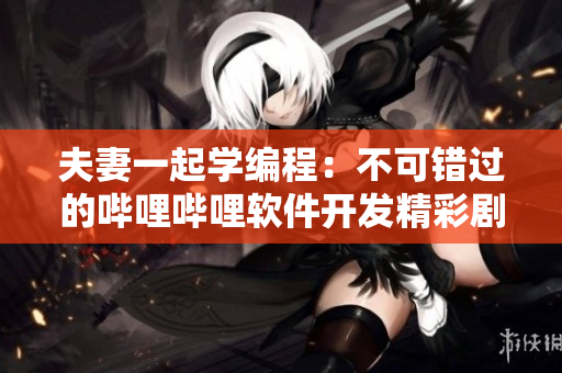 夫妻一起學(xué)編程：不可錯(cuò)過(guò)的嗶哩嗶哩軟件開發(fā)精彩劇集 