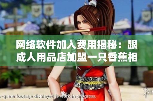 網(wǎng)絡(luò)軟件加入費(fèi)用揭秘：跟成人用品店加盟一只香蕉相比，究竟哪個更經(jīng)濟(jì)實(shí)惠？