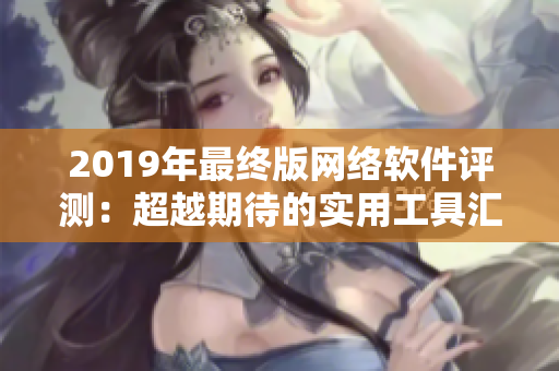 2019年最終版網(wǎng)絡(luò)軟件評測：超越期待的實(shí)用工具匯總