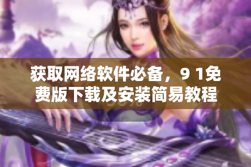 獲取網(wǎng)絡軟件必備，9 1免費版下載及安裝簡易教程