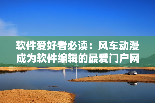 軟件愛好者必讀：風(fēng)車動漫成為軟件編輯的最愛門戶網(wǎng)站