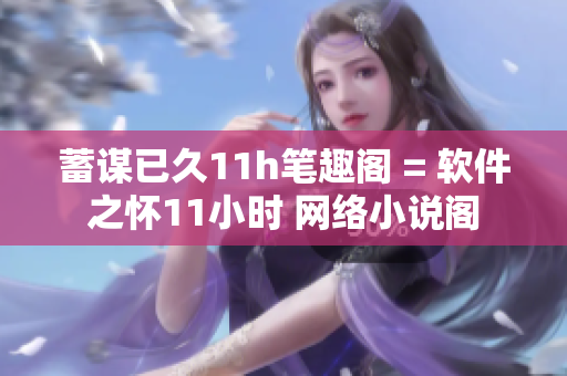 蓄謀已久11h筆趣閣 = 軟件之懷11小時(shí) 網(wǎng)絡(luò)小說閣