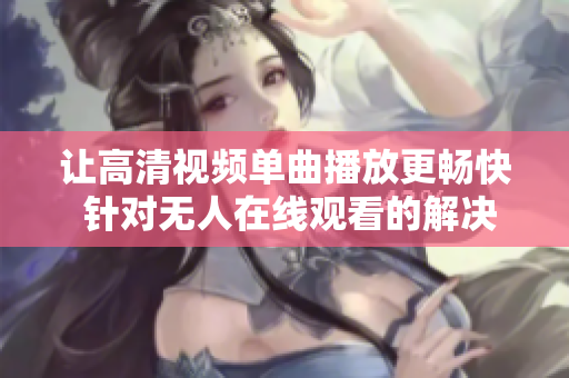 讓高清視頻單曲播放更暢快 針對無人在線觀看的解決方案