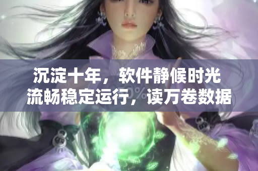 沉淀十年，軟件靜候時(shí)光 流暢穩(wěn)定運(yùn)行，讀萬(wàn)卷數(shù)據(jù)。