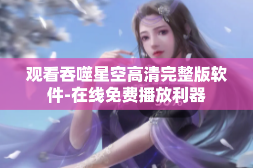 觀看吞噬星空高清完整版軟件-在線免費播放利器