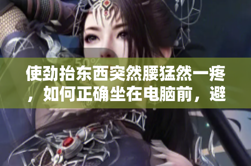 使勁抬東西突然腰猛然一疼，如何正確坐在電腦前，避免腰痛？