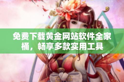 免費(fèi)下載黃金網(wǎng)站軟件全家桶，暢享多款實(shí)用工具