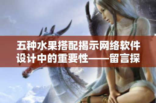 五種水果搭配揭示網(wǎng)絡(luò)軟件設(shè)計(jì)中的重要性——留言探討
