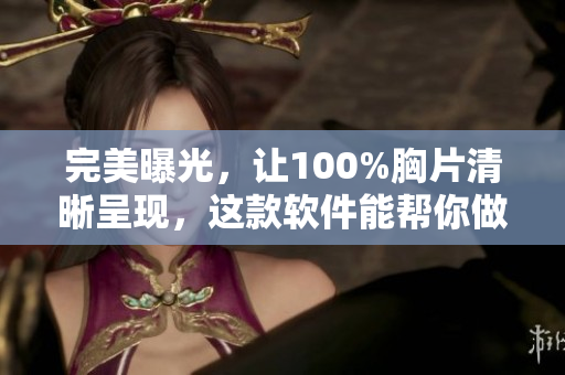 完美曝光，讓100%胸片清晰呈現(xiàn)，這款軟件能幫你做到
