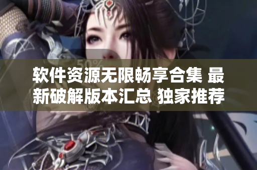 軟件資源無限暢享合集 最新破解版本匯總 獨(dú)家推薦