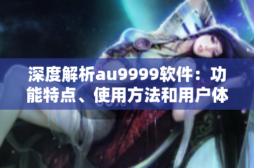 深度解析au9999軟件：功能特點(diǎn)、使用方法和用戶體驗(yàn)