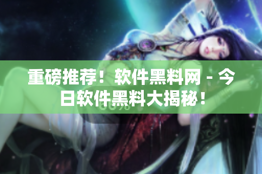 重磅推薦！軟件黑料網(wǎng) - 今日軟件黑料大揭秘！