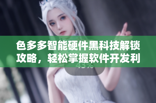 色多多智能硬件黑科技解鎖攻略，輕松掌握軟件開發(fā)利器